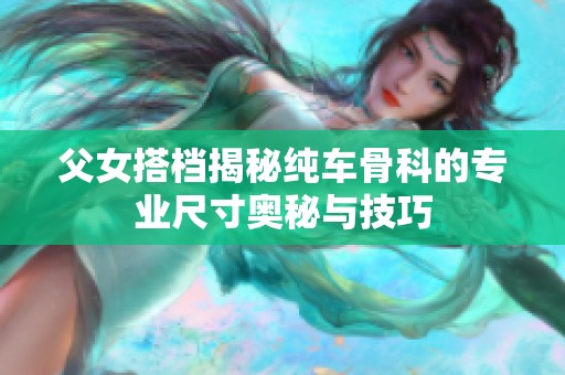 父女搭档揭秘纯车骨科的专业尺寸奥秘与技巧