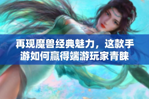 再现魔兽经典魅力，这款手游如何赢得端游玩家青睐