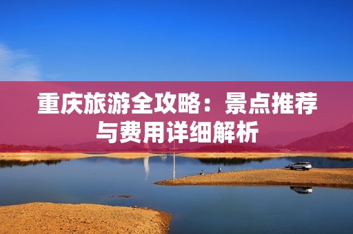 重庆旅游全攻略：景点推荐与费用详细解析