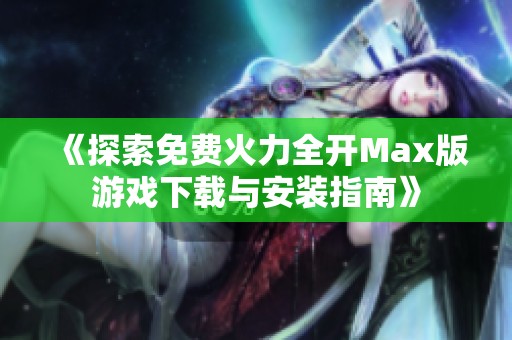 《探索免费火力全开Max版游戏下载与安装指南》