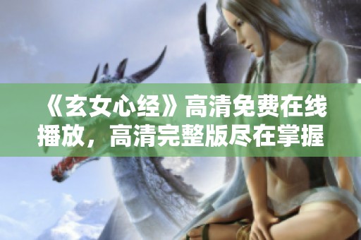 《玄女心经》高清免费在线播放，高清完整版尽在掌握之中