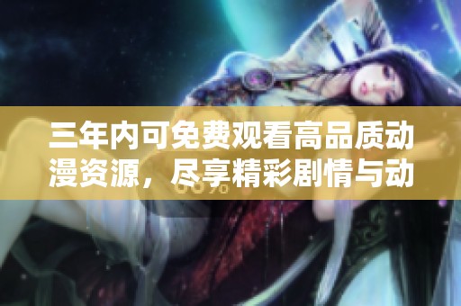 三年内可免费观看高品质动漫资源，尽享精彩剧情与动画之美