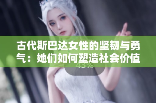 古代斯巴达女性的坚韧与勇气：她们如何塑造社会价值