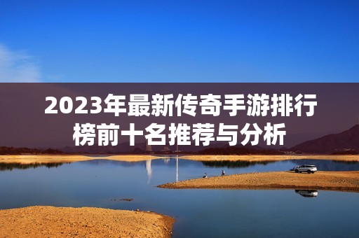 2023年最新传奇手游排行榜前十名推荐与分析