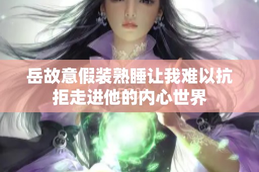 岳故意假装熟睡让我难以抗拒走进他的内心世界