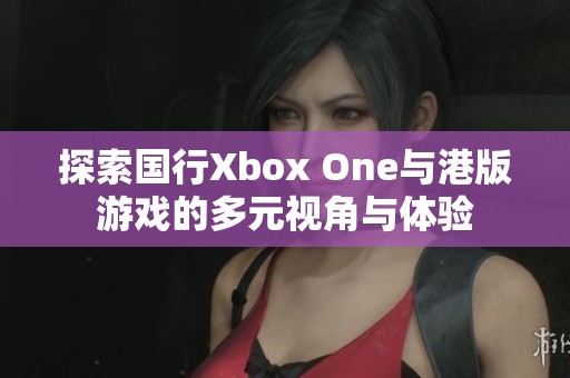 探索国行Xbox One与港版游戏的多元视角与体验