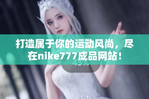 打造属于你的运动风尚，尽在nike777成品网站！