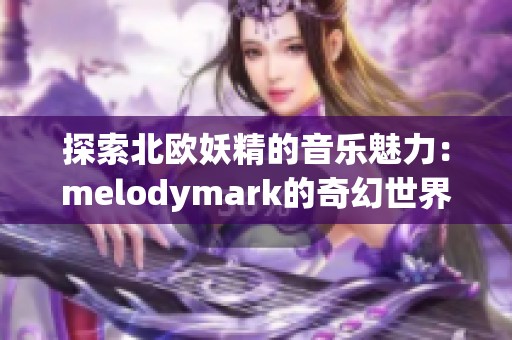 探索北欧妖精的音乐魅力：melodymark的奇幻世界