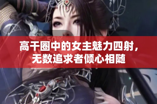 高干圈中的女主魅力四射，无数追求者倾心相随