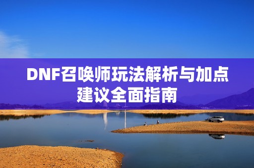 DNF召唤师玩法解析与加点建议全面指南