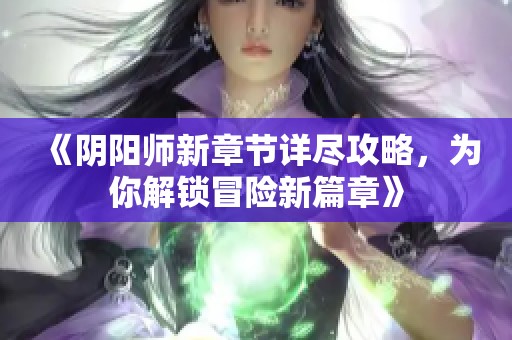 《阴阳师新章节详尽攻略，为你解锁冒险新篇章》