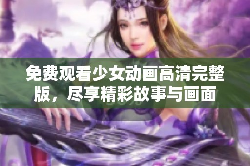 免费观看少女动画高清完整版，尽享精彩故事与画面