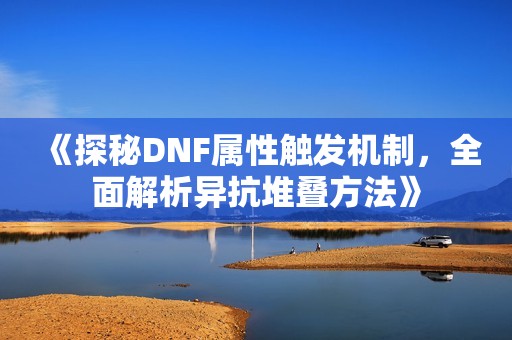 《探秘DNF属性触发机制，全面解析异抗堆叠方法》