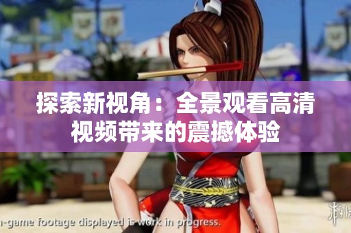探索新视角：全景观看高清视频带来的震撼体验