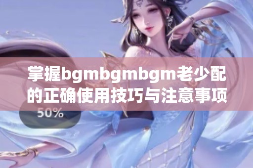 掌握bgmbgmbgm老少配的正确使用技巧与注意事项