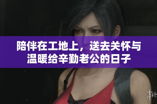 陪伴在工地上，送去关怀与温暖给辛勤老公的日子