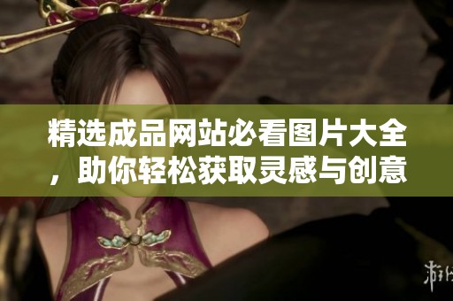 精选成品网站必看图片大全，助你轻松获取灵感与创意