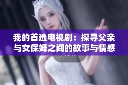 我的首选电视剧：探寻父亲与女保姆之间的故事与情感