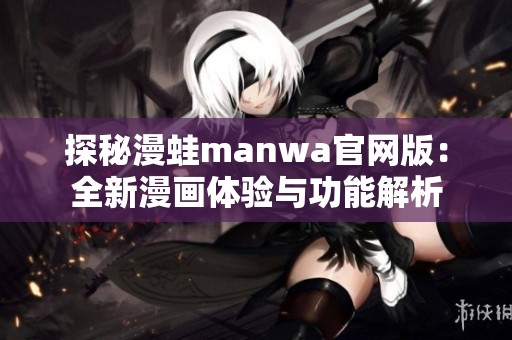 探秘漫蛙manwa官网版：全新漫画体验与功能解析