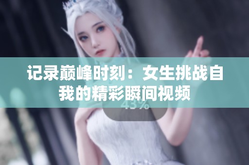 记录巅峰时刻：女生挑战自我的精彩瞬间视频