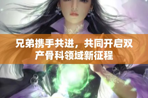 兄弟携手共进，共同开启双产骨科领域新征程