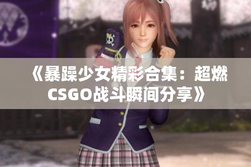 《暴躁少女精彩合集：超燃CSGO战斗瞬间分享》