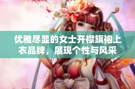 优雅尽显的女士开襟旗袍上衣品牌，展现个性与风采