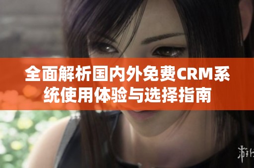 全面解析国内外免费CRM系统使用体验与选择指南