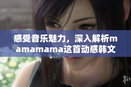 感受音乐魅力，深入解析mamamama这首动感韩文歌曲