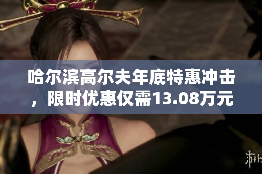 哈尔滨高尔夫年底特惠冲击，限时优惠仅需13.08万元!