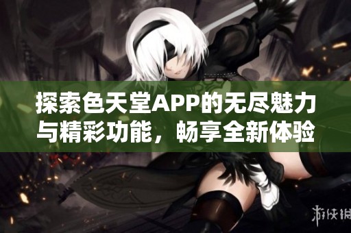 探索色天堂APP的无尽魅力与精彩功能，畅享全新体验