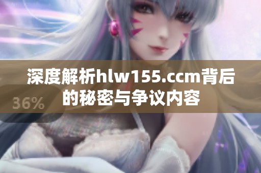 深度解析hlw155.ccm背后的秘密与争议内容