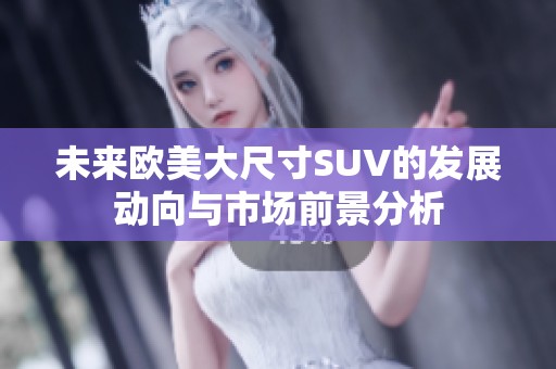 未来欧美大尺寸SUV的发展动向与市场前景分析