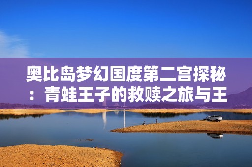 奥比岛梦幻国度第二宫探秘：青蛙王子的救赎之旅与王室重归之路