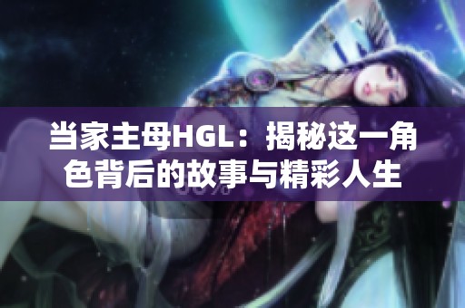 当家主母HGL：揭秘这一角色背后的故事与精彩人生