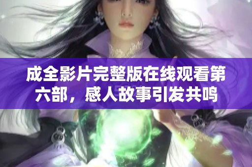 成全影片完整版在线观看第六部，感人故事引发共鸣