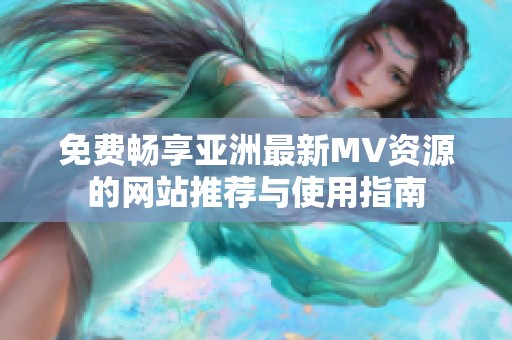 免费畅享亚洲最新MV资源的网站推荐与使用指南