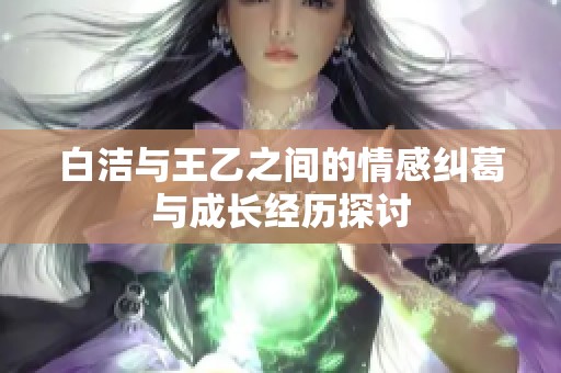 白洁与王乙之间的情感纠葛与成长经历探讨