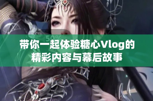 带你一起体验糖心Vlog的精彩内容与幕后故事