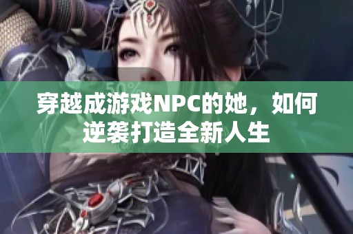 穿越成游戏NPC的她，如何逆袭打造全新人生