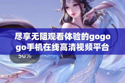 尽享无阻观看体验的gogogo手机在线高清视频平台