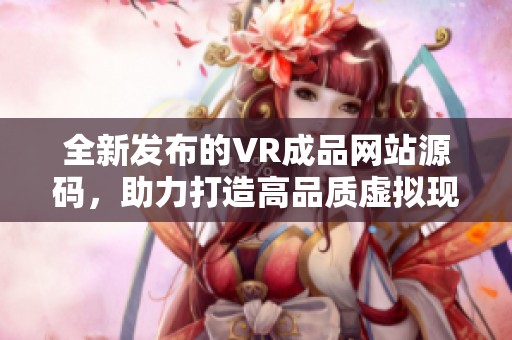 全新发布的VR成品网站源码，助力打造高品质虚拟现实平台