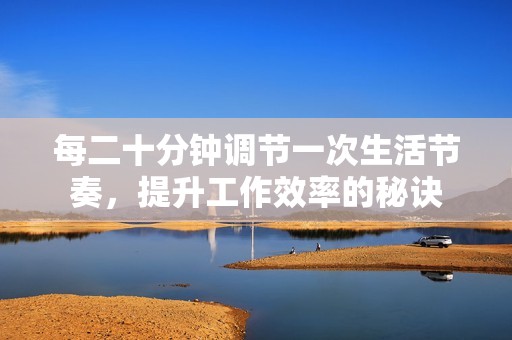 每二十分钟调节一次生活节奏，提升工作效率的秘诀