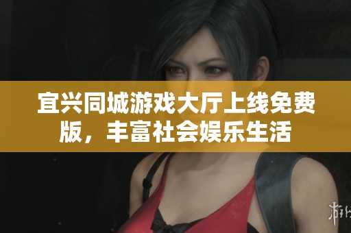 宜兴同城游戏大厅上线免费版，丰富社会娱乐生活