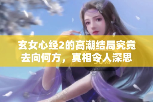 玄女心经2的高潮结局究竟去向何方，真相令人深思
