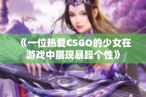 《一位热爱CSGO的少女在游戏中展现暴躁个性》