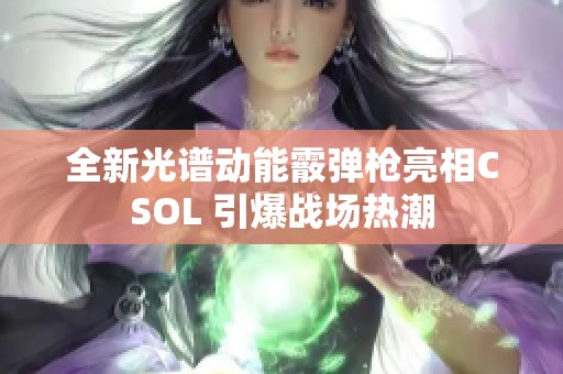 全新光谱动能霰弹枪亮相CSOL 引爆战场热潮