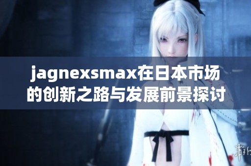 jagnexsmax在日本市场的创新之路与发展前景探讨