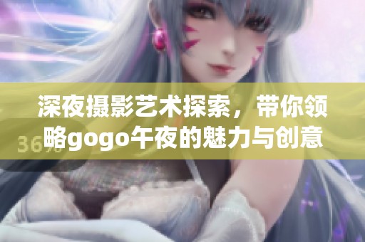 深夜摄影艺术探索，带你领略gogo午夜的魅力与创意