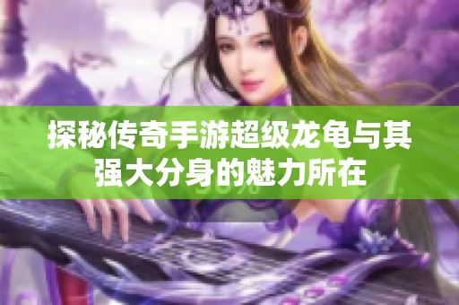 探秘传奇手游超级龙龟与其强大分身的魅力所在